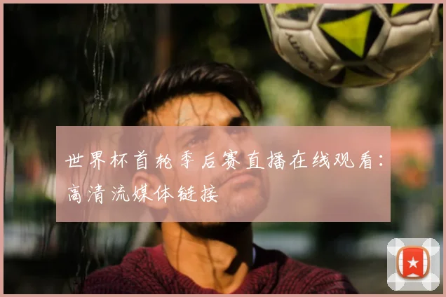 世界杯首轮季后赛直播在线观看：高清流媒体链接