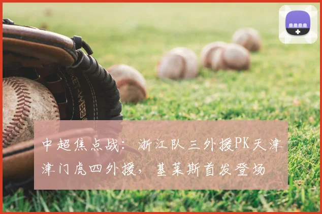 中超焦点战:浙江队三外援PK天津津门虎四外援,基莱斯首发登场