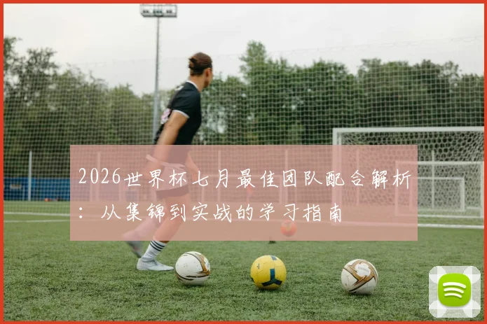 2026世界杯七月最佳团队配合解析:从集锦到实战的学习指南