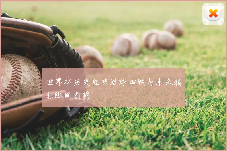 世界杯历史经典进球回顾与未来精彩瞬间前瞻