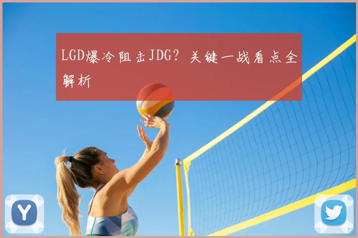 LGD爆冷阻击JDG?关键一战看点全解析