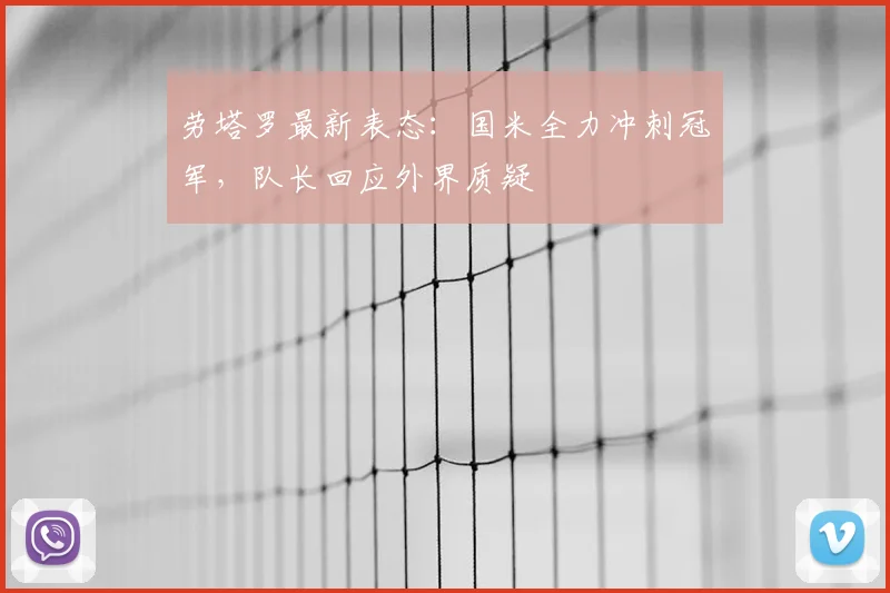 劳塔罗最新表态：国米全力冲刺冠军，队长回应外界质疑