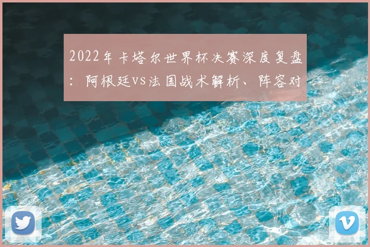 2022年卡塔尔世界杯决赛深度复盘：阿根廷vs法国战术解析、阵容对比与制胜关键点