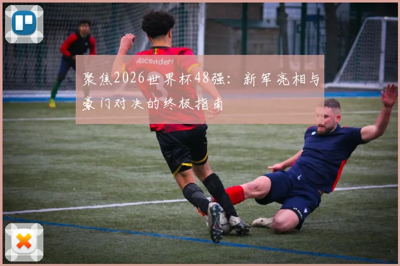 聚焦2026世界杯48强：新军亮相与豪门对决的终极指南