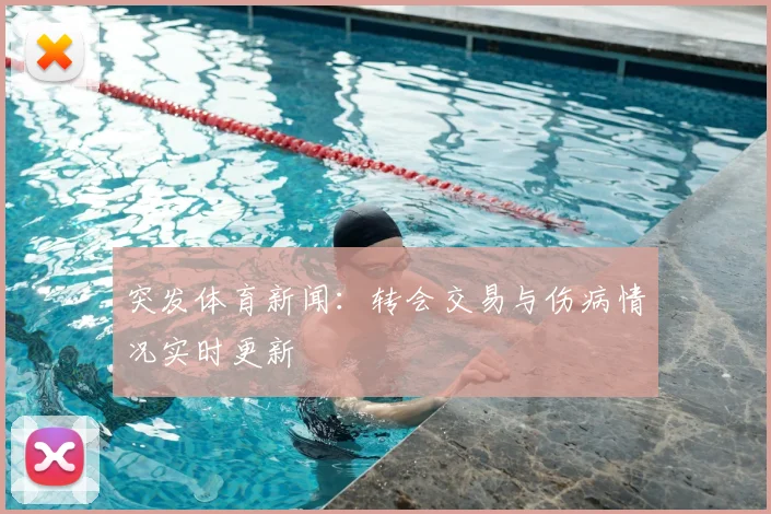 突发体育新闻：转会交易与伤病情况实时更新