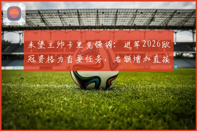 米堡主帅卡里克强调：进军2026欧冠资格为首要任务，名额增加直接利好球队竞争前景
