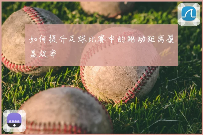 如何提升足球比赛中的跑动距离覆盖效率