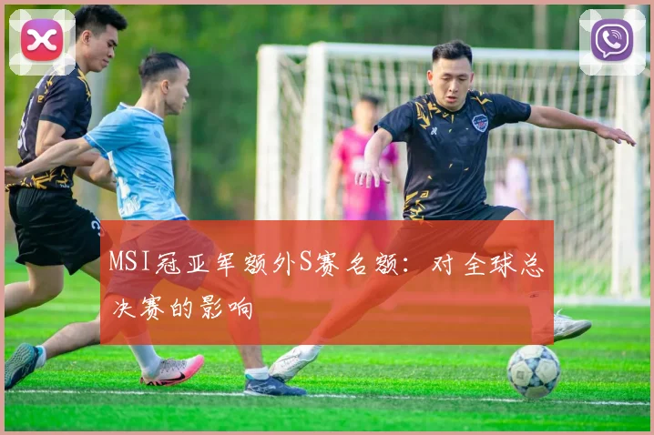 MSI冠亚军额外S赛名额：对全球总决赛的影响