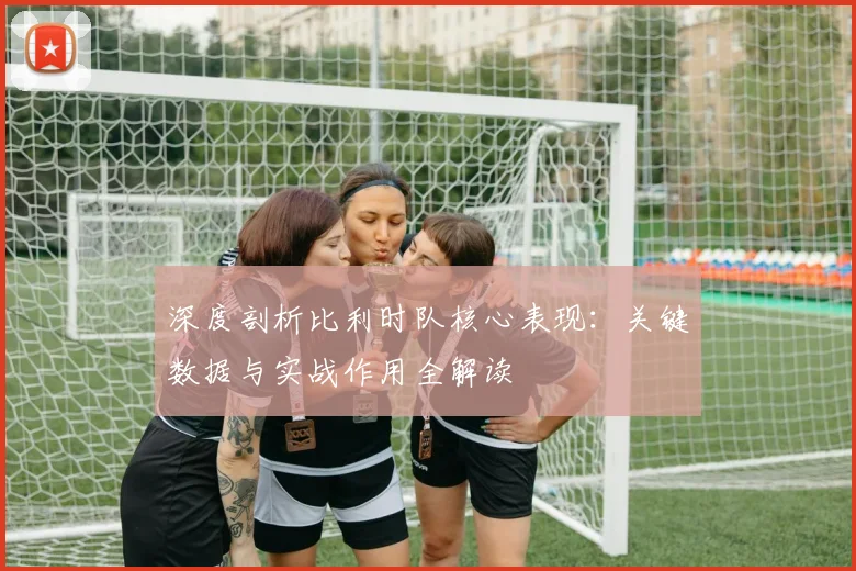 深度剖析比利时队核心表现:关键数据与实战作用全解读