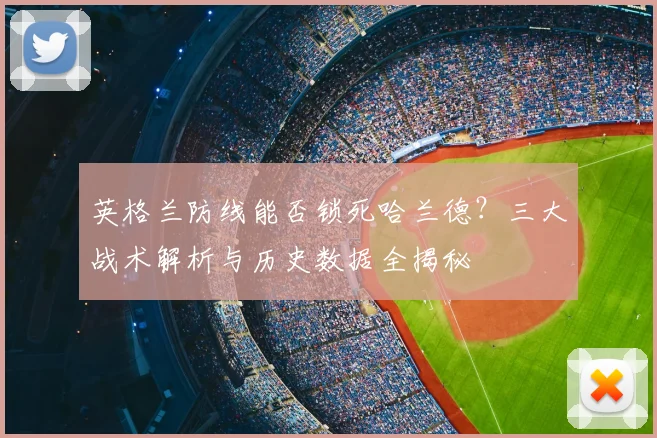 英格兰防线能否锁死哈兰德?三大战术解析与历史数据全揭秘