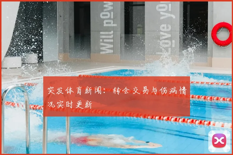 突发体育新闻：转会交易与伤病情况实时更新