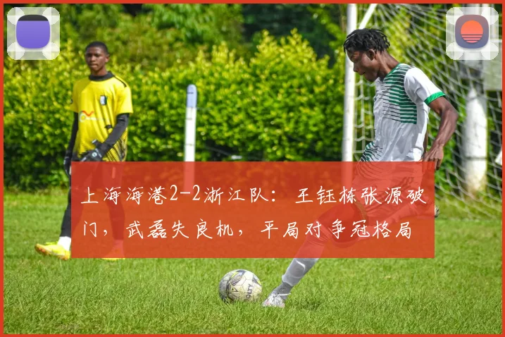 上海海港2-2浙江队：王钰栋张源破门，武磊失良机，平局对争冠格局有何影响？