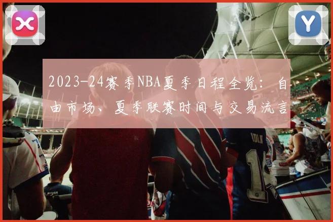 2023-24赛季NBA夏季日程全览：自由市场、夏季联赛时间与交易流言前瞻
