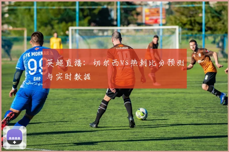 英超直播:切尔西vs热刺比分预测与实时数据