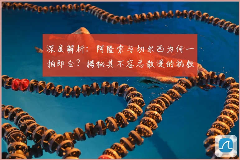 深度解析：阿隆索与切尔西为何一拍即合？揭秘其不容忍散漫的执教理念