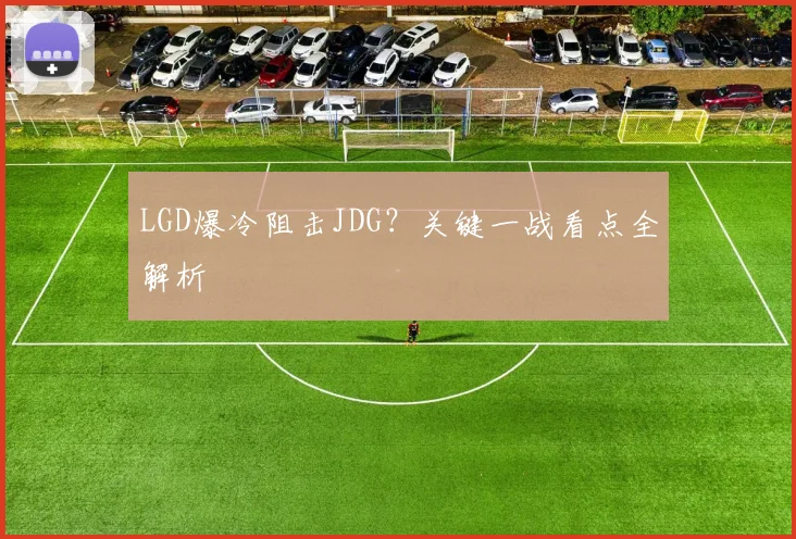 LGD爆冷阻击JDG?关键一战看点全解析