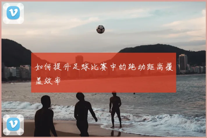 如何提升足球比赛中的跑动距离覆盖效率