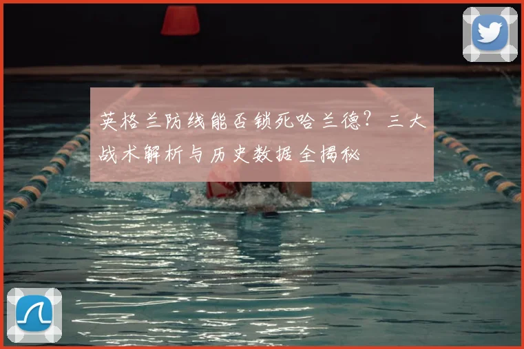 英格兰防线能否锁死哈兰德?三大战术解析与历史数据全揭秘