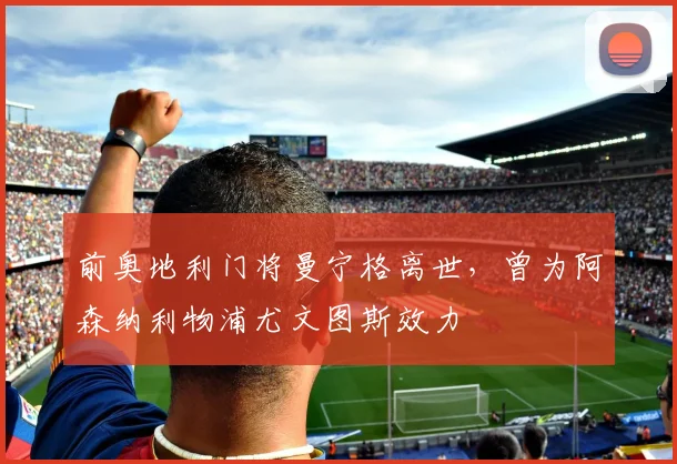 前奥地利门将曼宁格离世，曾为阿森纳利物浦尤文图斯效力