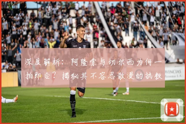 深度解析：阿隆索与切尔西为何一拍即合？揭秘其不容忍散漫的执教理念