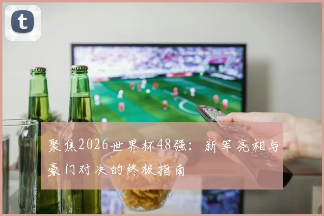聚焦2026世界杯48强：新军亮相与豪门对决的终极指南