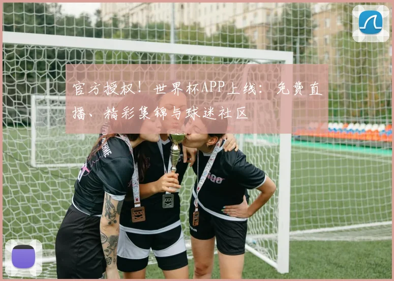 官方授权！世界杯APP上线：免费直播、精彩集锦与球迷社区