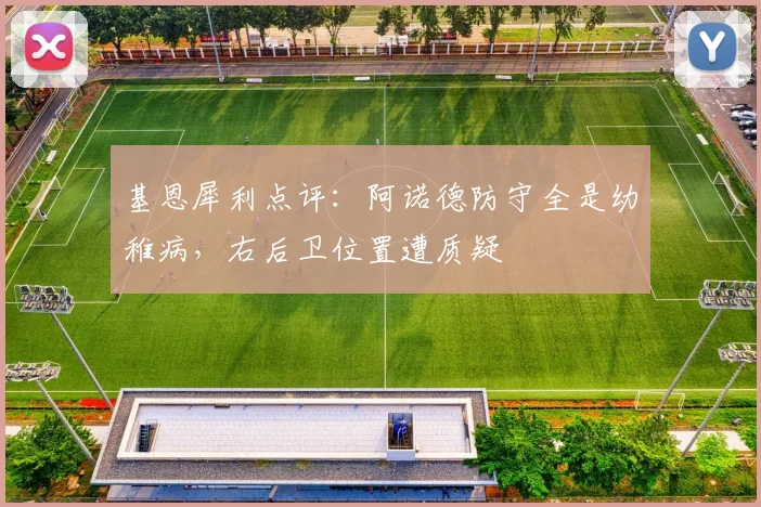 基恩犀利点评：阿诺德防守全是幼稚病，右后卫位置遭质疑