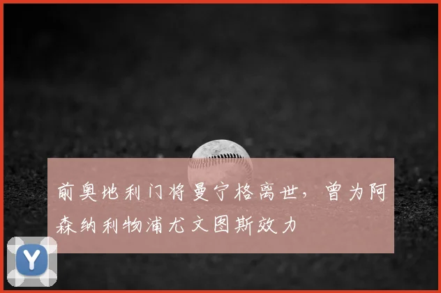 前奥地利门将曼宁格离世,曾为阿森纳利物浦尤文图斯效力